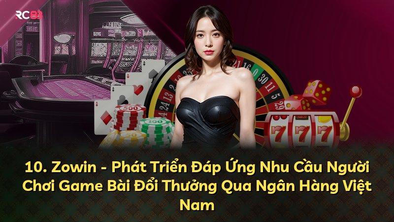 10. Zowin - Phát Triển Đáp Ứng Nhu Cầu Người Chơi Game Bài Đổi Thưởng Qua Ngân Hàng Việt Nam