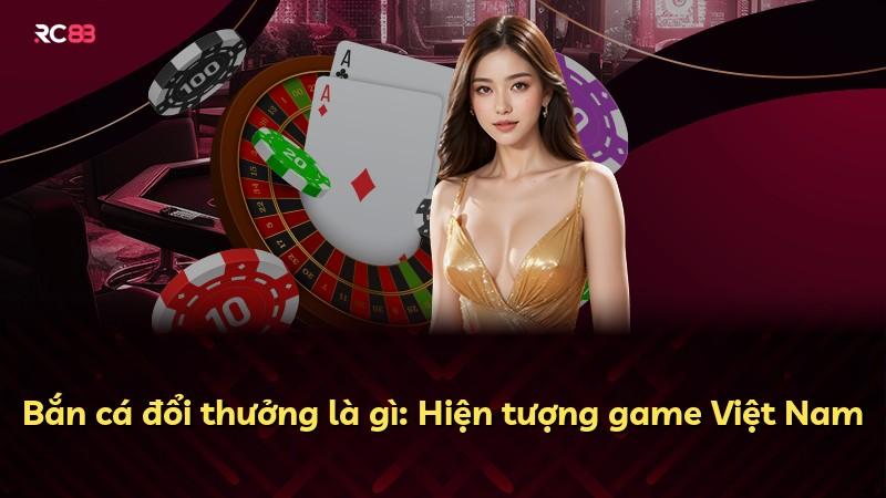 Bắn cá đổi thưởng là gì: Hiện tượng game Việt Nam