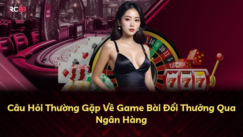Câu Hỏi Thường Gặp Về Game Bài Đổi Thưởng Qua Ngân Hàng