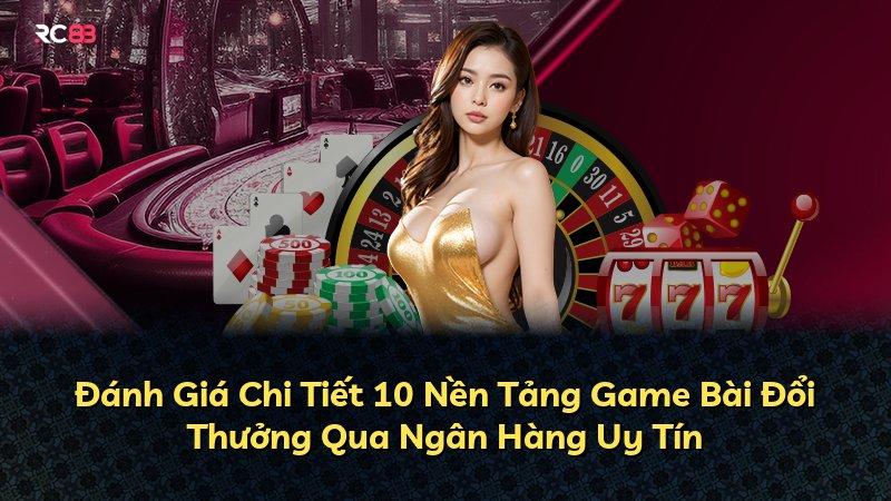 Đánh Giá Chi Tiết 10 Nền Tảng Game Bài Đổi Thưởng Qua Ngân Hàng Uy Tín
