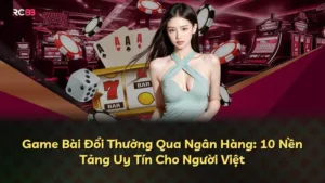 Game Bài Đổi Thưởng Qua Ngân Hàng: 10 Nền Tảng Uy Tín Cho Người Việt