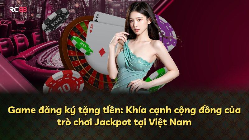 Game đăng ký tặng tiền: Khía cạnh cộng đồng của trò chơi Jackpot tại Việt Nam