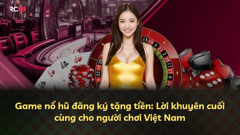 Game nổ hũ đăng ký tặng tiền: Lời khuyên cuối cùng cho người chơi Việt Nam