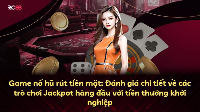 Game nổ hũ rút tiền mặt: Đánh giá chi tiết về các trò chơi Jackpot hàng đầu với tiền thưởng khởi nghiệp