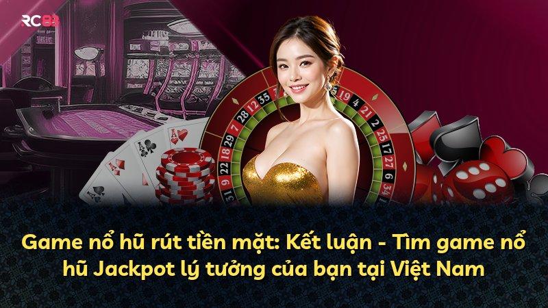 Game nổ hũ rút tiền mặt: Kết luận - Tìm game nổ hũ Jackpot lý tưởng của bạn tại Việt Nam