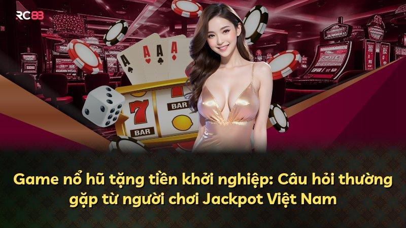 Game nổ hũ tặng tiền khởi nghiệp: Câu hỏi thường gặp từ người chơi Jackpot Việt Nam