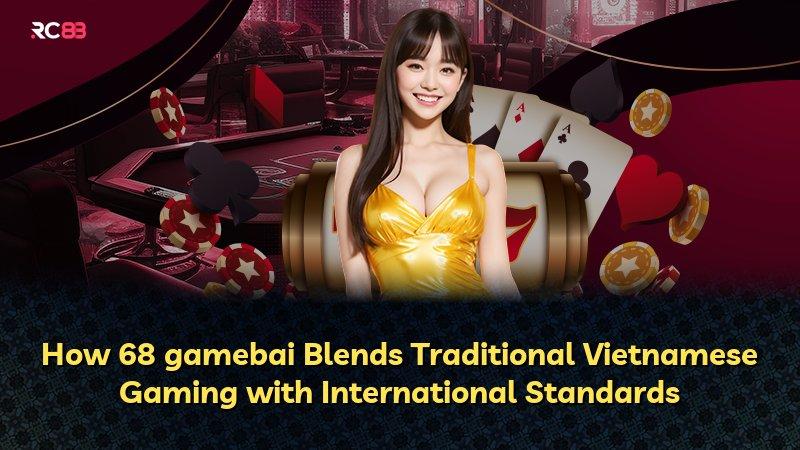 How 68 gamebai Blends Traditional Vietnamese Gaming with International Standards