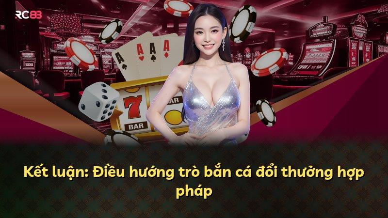Kết luận: Điều hướng trò bắn cá đổi thưởng hợp pháp