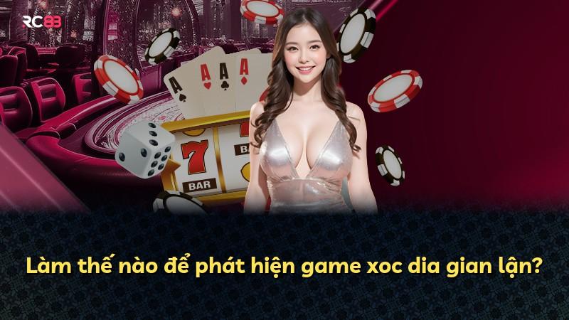 Làm thế nào để phát hiện game xoc dia gian lận?