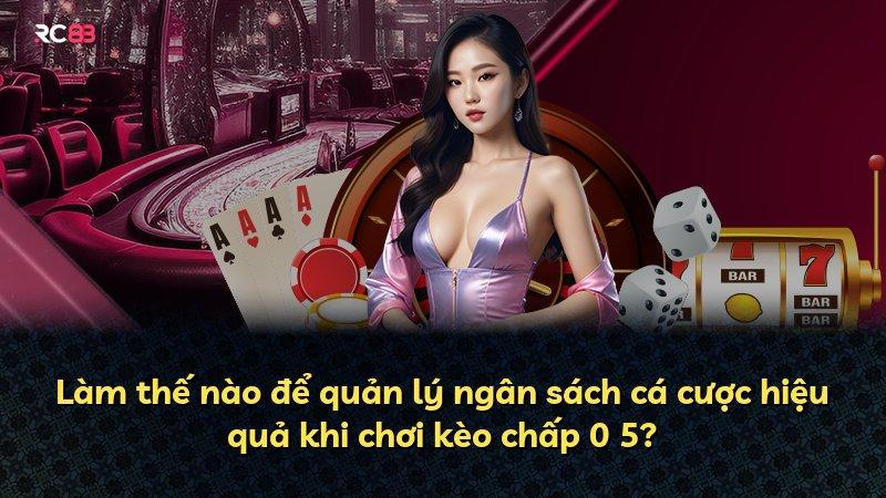 Làm thế nào để quản lý ngân sách cá cược hiệu quả khi chơi kèo chấp 0 5?