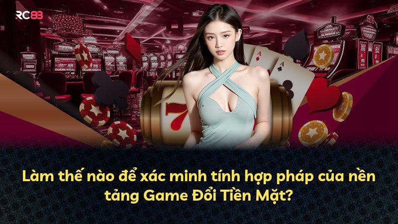 Làm thế nào để xác minh tính hợp pháp của nền tảng Game Đổi Tiền Mặt?