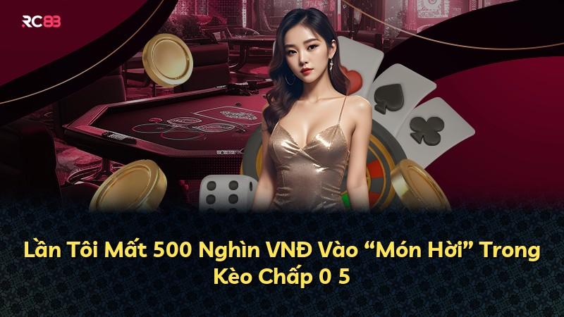 Lần Tôi Mất 500 Nghìn VNĐ Vào “Món Hời” Trong Kèo Chấp 0 5