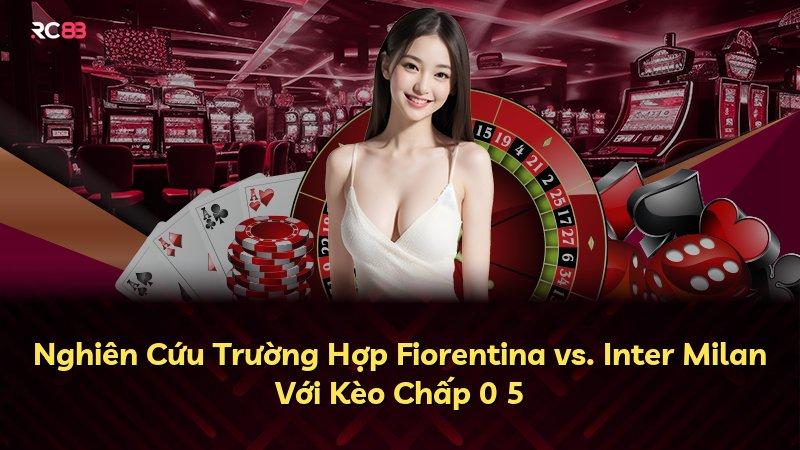 Nghiên Cứu Trường Hợp Fiorentina vs. Inter Milan Với Kèo Chấp 0 5