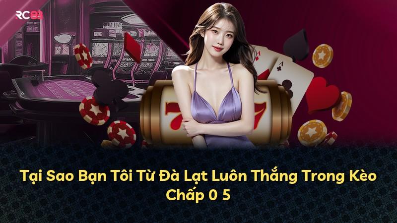 Tại Sao Bạn Tôi Từ Đà Lạt Luôn Thắng Trong Kèo Chấp 0 5