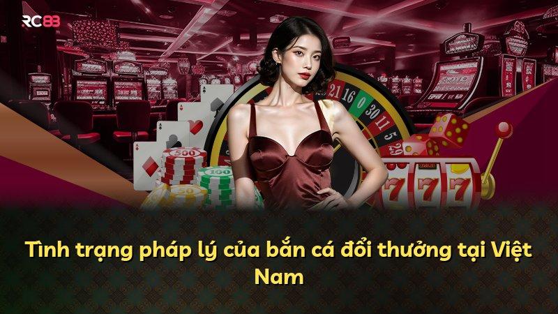 Tình trạng pháp lý của bắn cá đổi thưởng tại Việt Nam