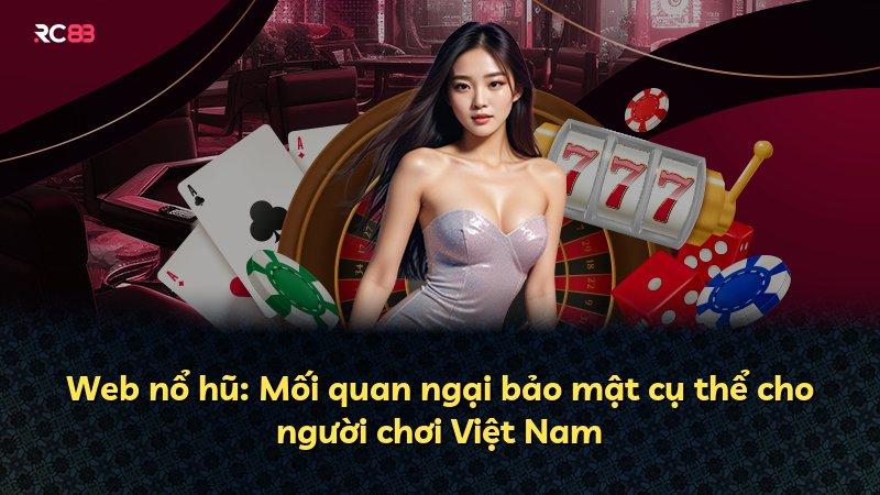 Web nổ hũ: Mối quan ngại bảo mật cụ thể cho người chơi Việt Nam