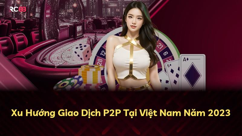 Xu Hướng Giao Dịch P2P Tại Việt Nam Năm 2023