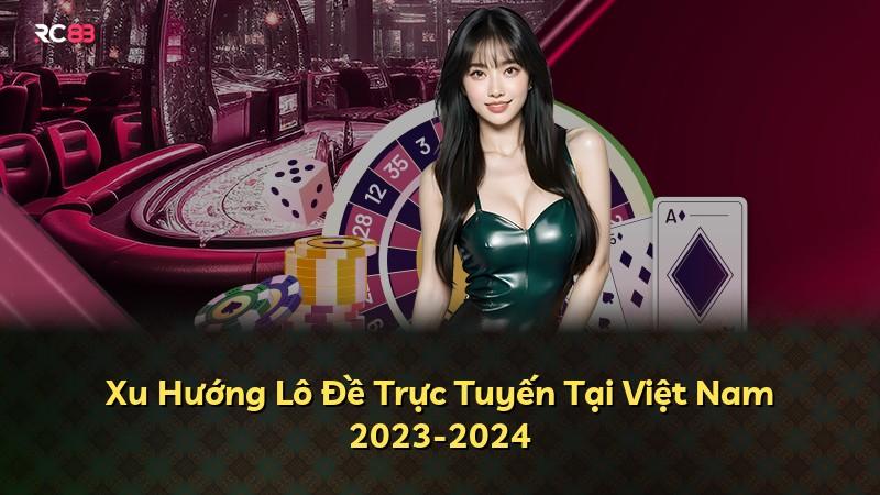 Xu Hướng Lô Đề Trực Tuyến Tại Việt Nam 2023-2024